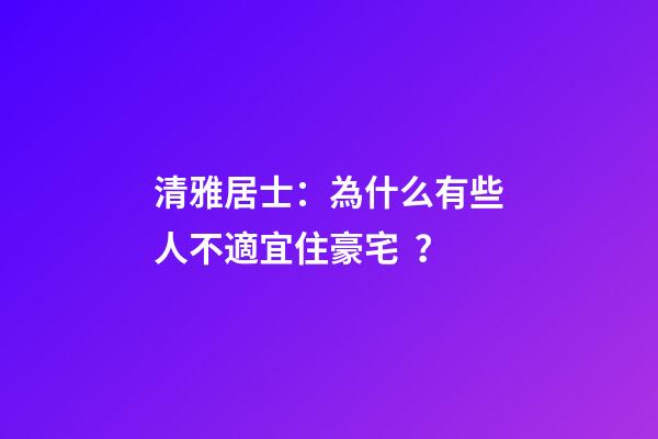 清雅居士：為什么有些人不適宜住豪宅？
